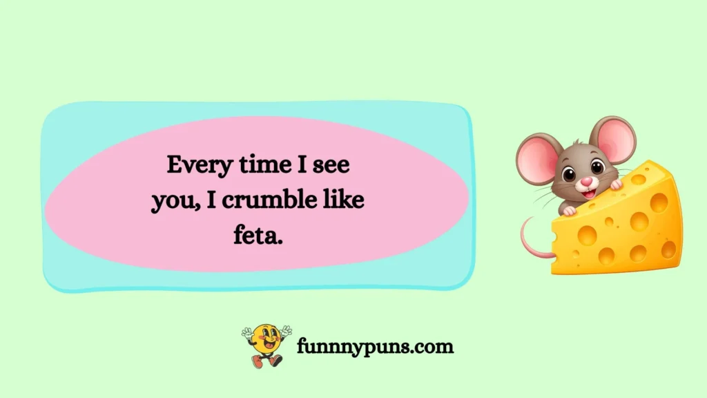Every time I see you, I crumble like feta.