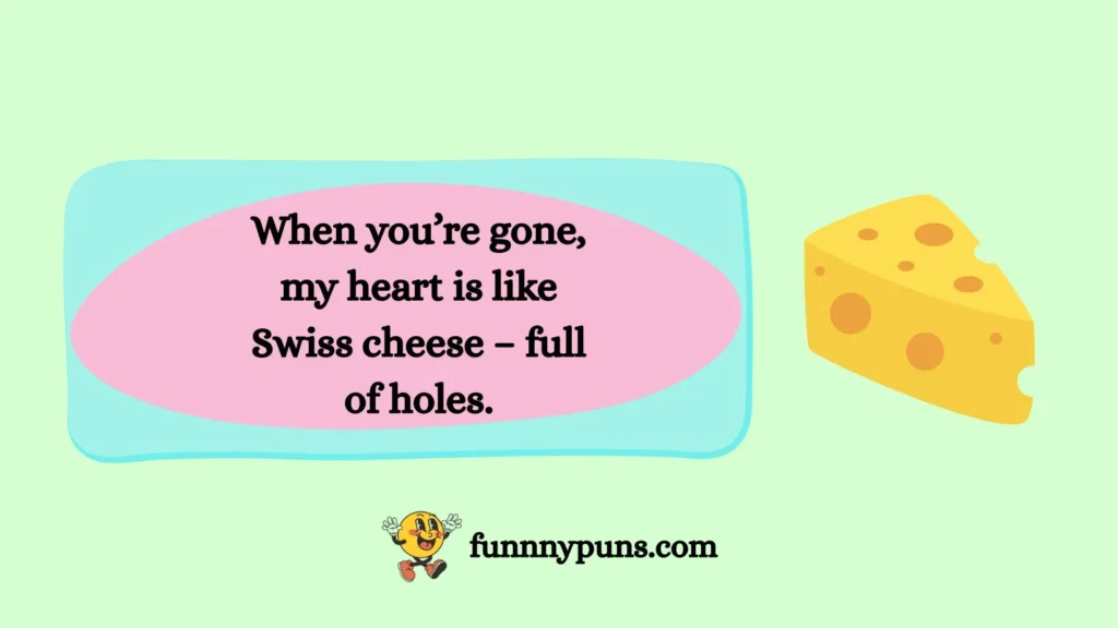 When you’re gone, my heart is like Swiss cheese – full of holes.